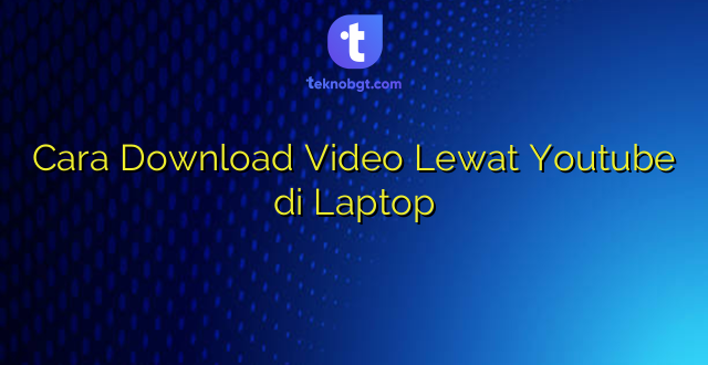 Cara Download Video Lewat Youtube di Laptop