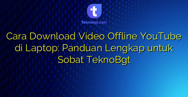 Cara Download Video Offline YouTube di Laptop: Panduan Lengkap untuk Sobat TeknoBgt