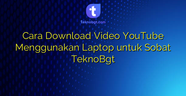 Cara Download Video YouTube Menggunakan Laptop untuk Sobat TeknoBgt