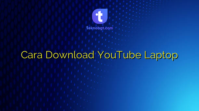 Cara Download YouTube Laptop – TEKNO BANGET