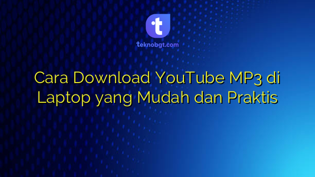 Cara Download YouTube MP3 di Laptop yang Mudah dan Praktis – TEKNO BANGET