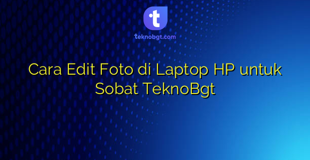 Cara Edit Foto di Laptop HP untuk Sobat TeknoBgt