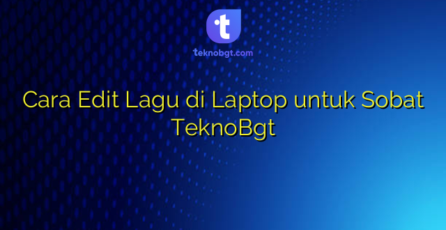 Cara Edit Lagu di Laptop untuk Sobat TeknoBgt