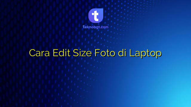 Cara Edit Size Foto di Laptop – TEKNO BANGET