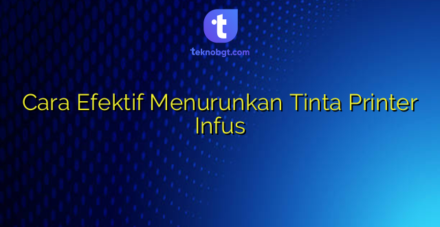 Cara Efektif Menurunkan Tinta Printer Infus