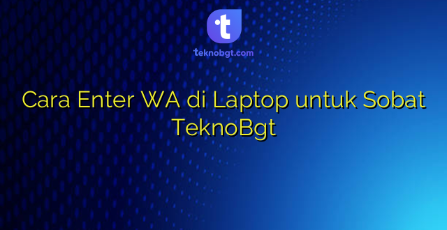 Cara Enter WA di Laptop untuk Sobat TeknoBgt