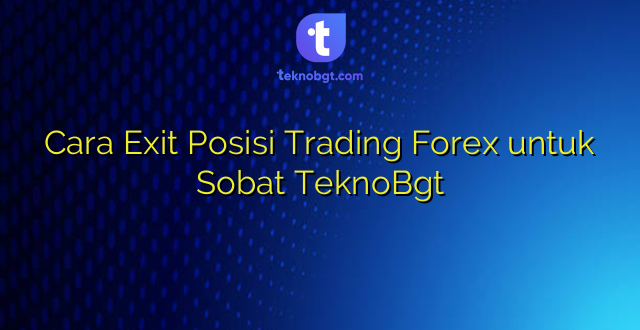 Cara Exit Posisi Trading Forex untuk Sobat TeknoBgt