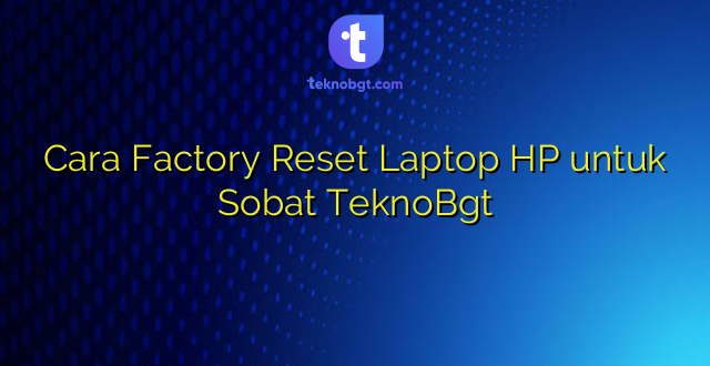 Cara Factory Reset Laptop HP untuk Sobat TeknoBgt