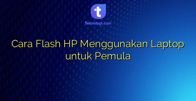 Cara Flash HP Menggunakan Laptop untuk Pemula