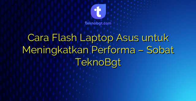 Cara Flash Laptop Asus untuk Meningkatkan Performa – Sobat TeknoBgt