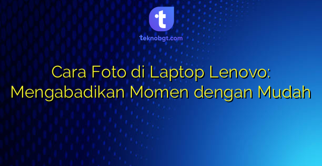 Cara Foto di Laptop Lenovo: Mengabadikan Momen dengan Mudah