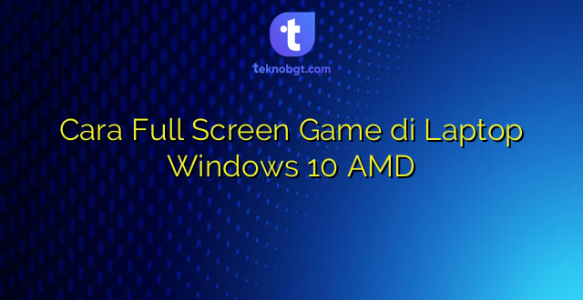 Cara Full Screen Game di Laptop Windows 10 AMD