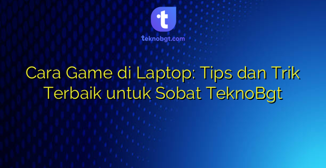 Cara Game di Laptop: Tips dan Trik Terbaik untuk Sobat TeknoBgt
