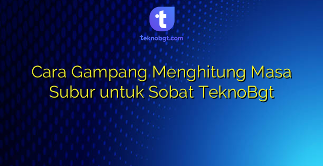 Cara Gampang Menghitung Masa Subur untuk Sobat TeknoBgt