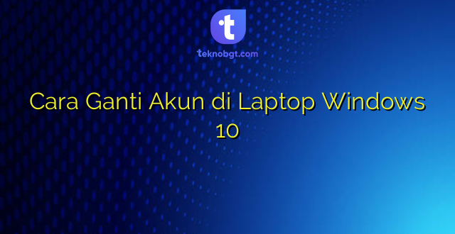 Cara Ganti Akun di Laptop Windows 10