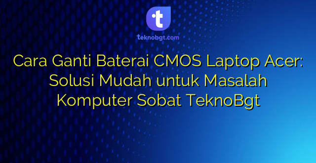 Cara Ganti Baterai CMOS Laptop Acer: Solusi Mudah untuk Masalah Komputer Sobat TeknoBgt
