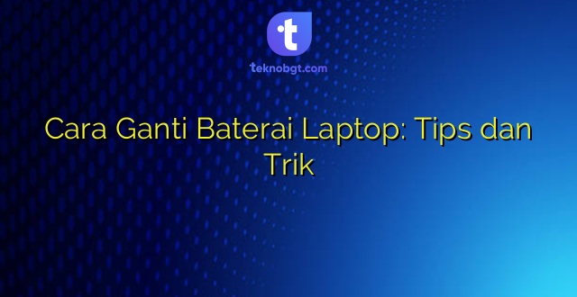 Cara Ganti Baterai Laptop: Tips dan Trik