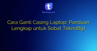 Cara Ganti Casing Laptop: Panduan Lengkap untuk Sobat TeknoBgt