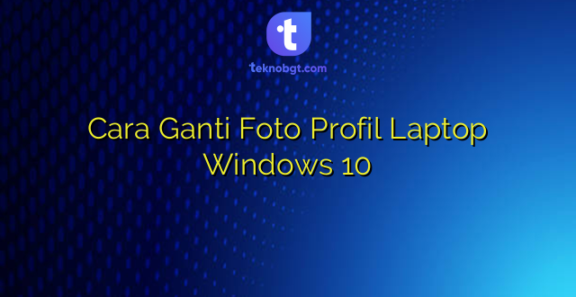 Cara Ganti Foto Profil Laptop Windows 10