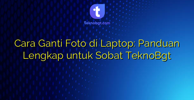 Cara Ganti Foto di Laptop: Panduan Lengkap untuk Sobat TeknoBgt