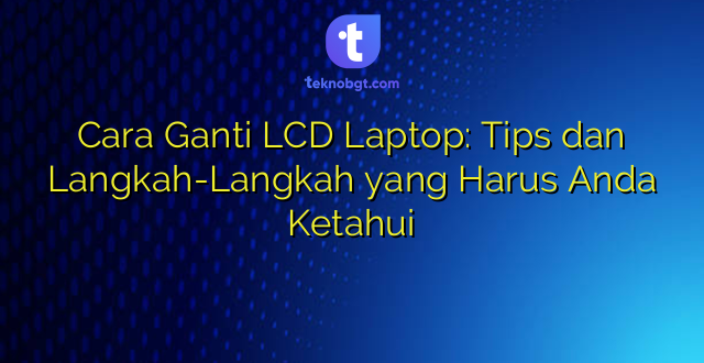 Cara Ganti LCD Laptop: Tips dan Langkah-Langkah yang Harus Anda Ketahui