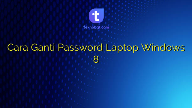 Cara Ganti Password Laptop Windows 8 – TEKNO BANGET