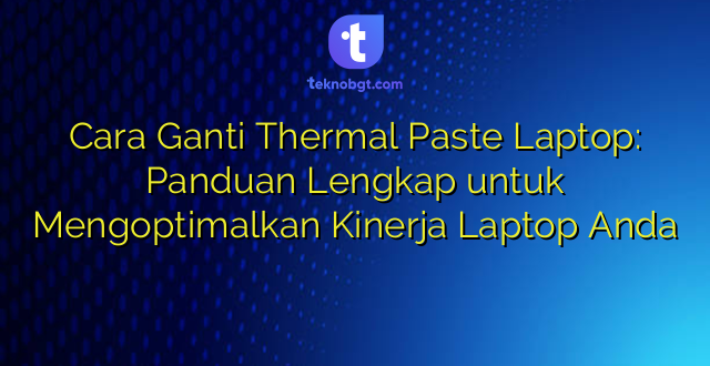 Cara Ganti Thermal Paste Laptop: Panduan Lengkap untuk Mengoptimalkan Kinerja Laptop Anda