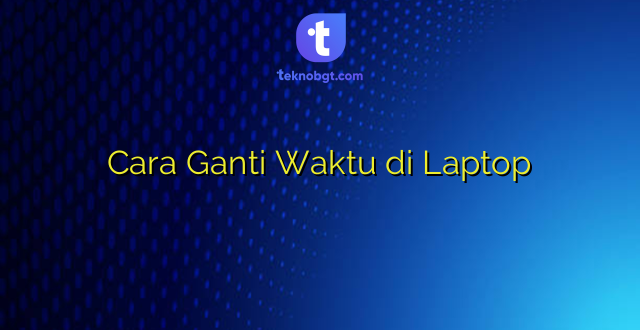 Cara Ganti Waktu di Laptop