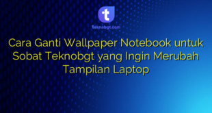 Cara Ganti Wallpaper Notebook untuk Sobat Teknobgt yang Ingin Merubah Tampilan Laptop