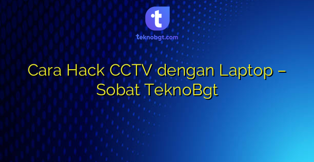Cara Hack CCTV dengan Laptop – Sobat TeknoBgt