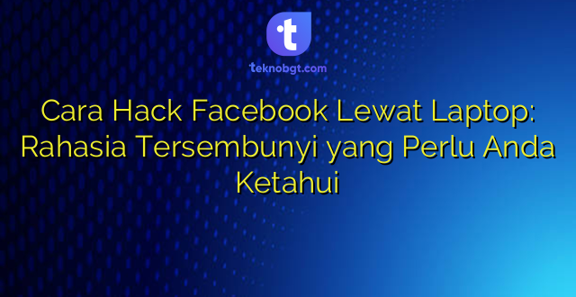 Cara Hack Facebook Lewat Laptop: Rahasia Tersembunyi yang Perlu Anda Ketahui
