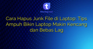 Cara Hapus Junk File di Laptop: Tips Ampuh Bikin Laptop Makin Kencang dan Bebas Lag