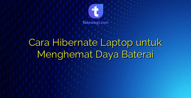 Cara Hibernate Laptop untuk Menghemat Daya Baterai