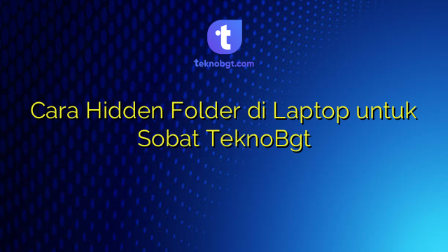 Cara Hidden Folder di Laptop untuk Sobat TeknoBgt – TEKNO BANGET