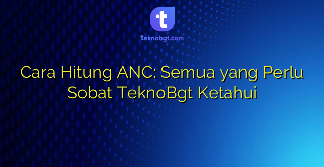 Cara Hitung ANC: Semua yang Perlu Sobat TeknoBgt Ketahui