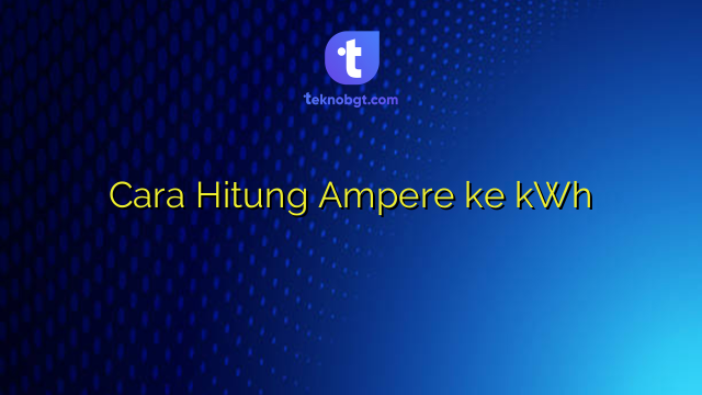 Cara Hitung Ampere ke kWh – TEKNO BANGET