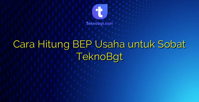Cara Hitung BEP Usaha untuk Sobat TeknoBgt