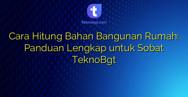 Cara Hitung Bahan Bangunan Rumah: Panduan Lengkap untuk Sobat TeknoBgt