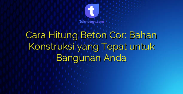 Cara Hitung Beton Cor: Bahan Konstruksi yang Tepat untuk Bangunan Anda