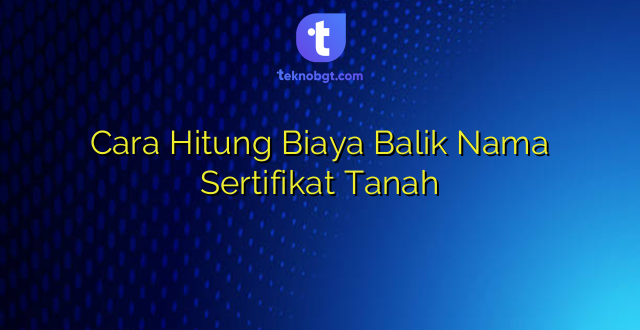 Cara Hitung Biaya Balik Nama Sertifikat Tanah