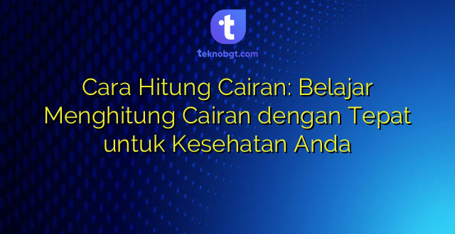 Cara Hitung Cairan: Belajar Menghitung Cairan dengan Tepat untuk Kesehatan Anda