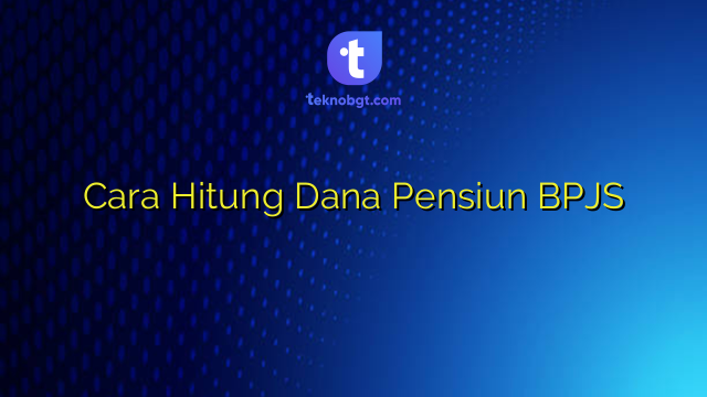 Cara Hitung Dana Pensiun BPJS – TEKNO BANGET
