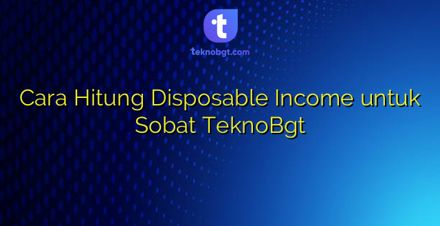 Cara Hitung Disposable Income untuk Sobat TeknoBgt