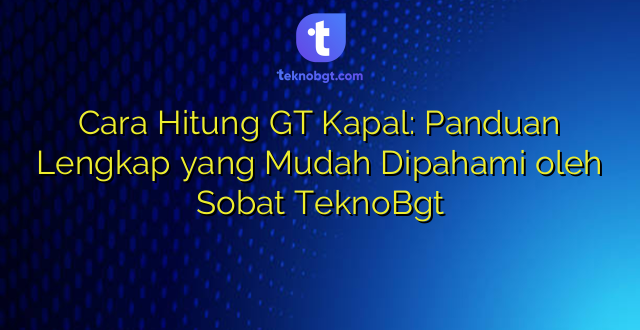 Cara Hitung GT Kapal: Panduan Lengkap yang Mudah Dipahami oleh Sobat TeknoBgt