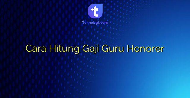 Cara Hitung Gaji Guru Honorer