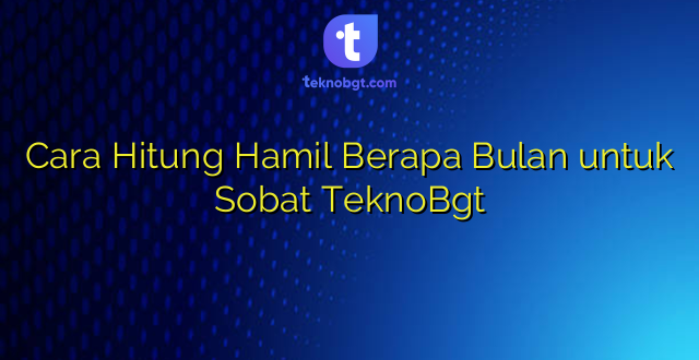 Cara Hitung Hamil Berapa Bulan untuk Sobat TeknoBgt