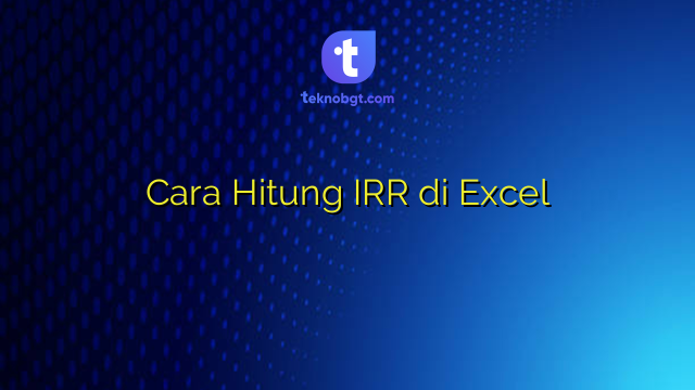 Cara Hitung IRR di Excel – TEKNO BANGET