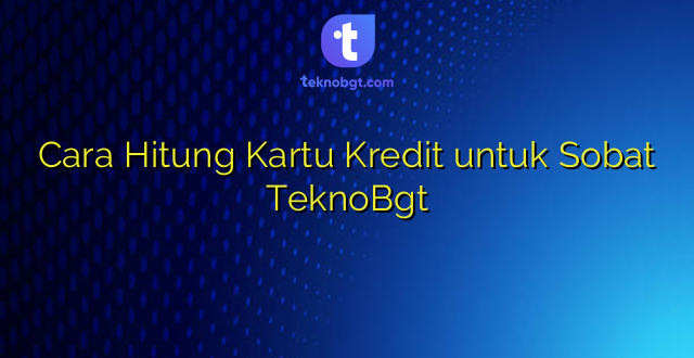 Cara Hitung Kartu Kredit untuk Sobat TeknoBgt