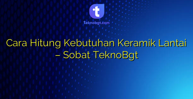 Cara Hitung Kebutuhan Keramik Lantai – Sobat TeknoBgt