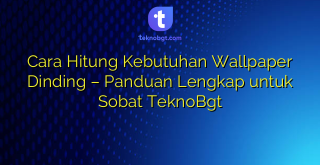 Cara Hitung Kebutuhan Wallpaper Dinding – Panduan Lengkap untuk Sobat TeknoBgt